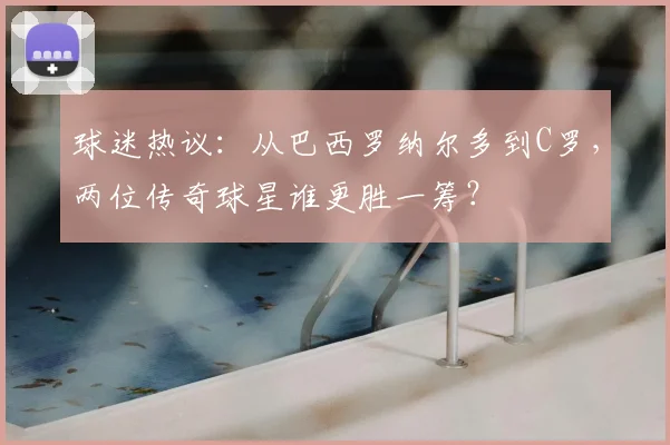 球迷热议：从巴西罗纳尔多到C罗，两位传奇球星谁更胜一筹？