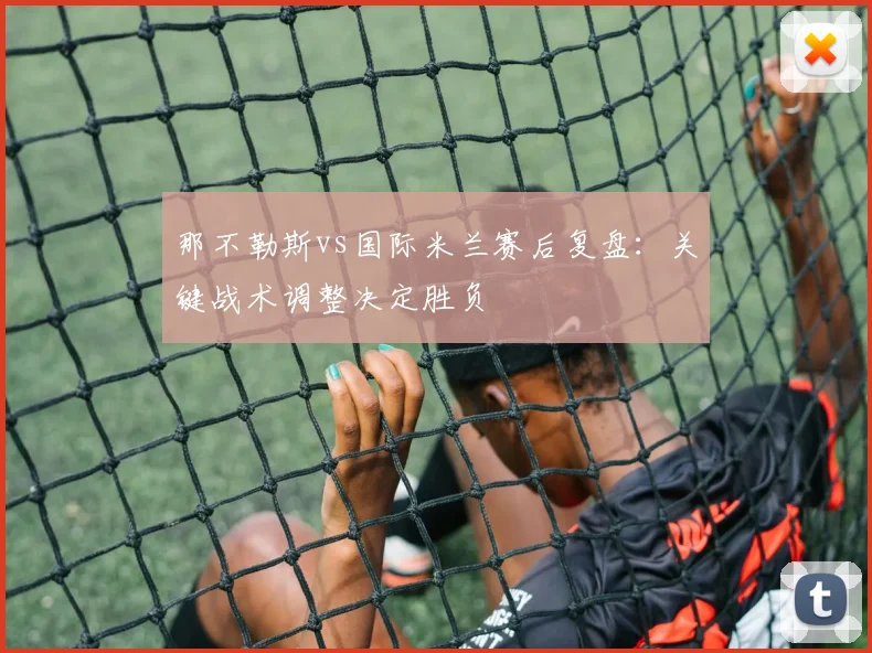 那不勒斯vs国际米兰赛后复盘:关键战术调整决定胜负