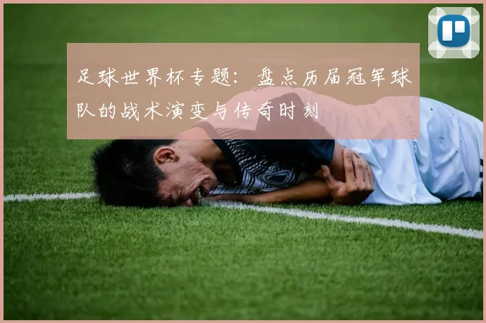 足球世界杯专题：盘点历届冠军球队的战术演变与传奇时刻