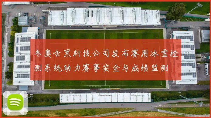 冬奥会黑科技公司发布赛用冰雪检测系统助力赛事安全与成绩监测
