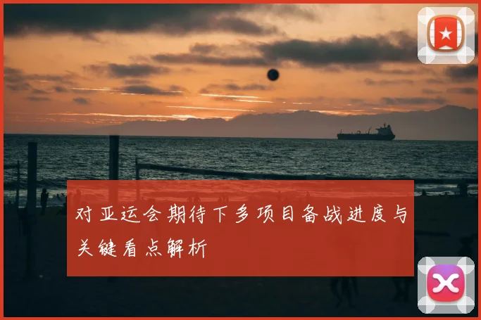 对亚运会期待下多项目备战进度与关键看点解析