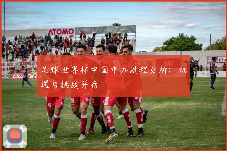 足球世界杯中国申办进程分析：机遇与挑战并存