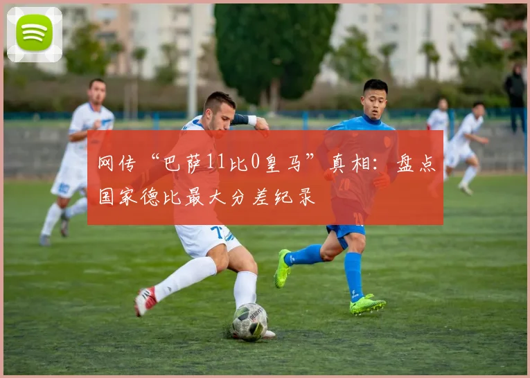 网传“巴萨11比0皇马”真相：盘点国家德比最大分差纪录