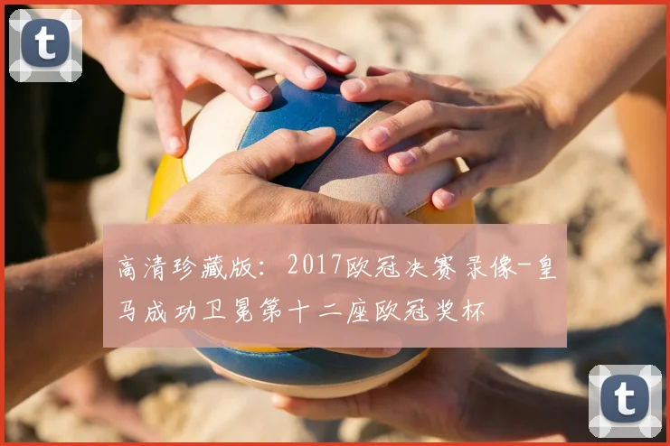 高清珍藏版:2017欧冠决赛录像-皇马成功卫冕第十二座欧冠奖杯