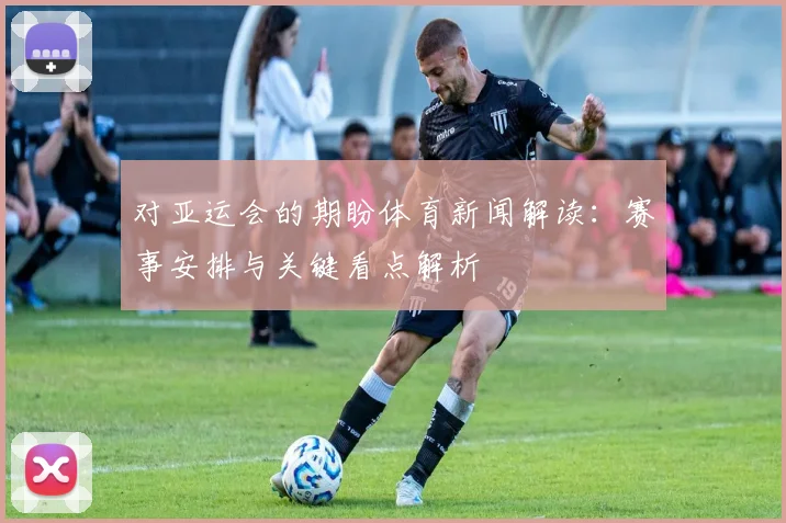 对亚运会的期盼体育新闻解读：赛事安排与关键看点解析