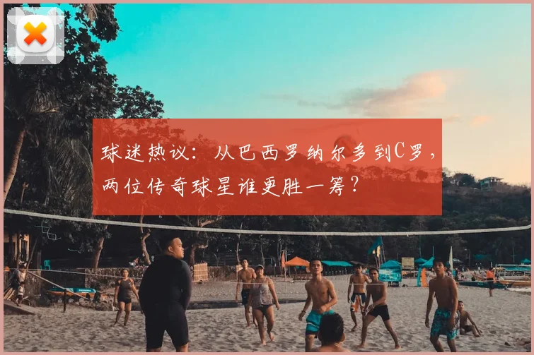 球迷热议:从巴西罗纳尔多到C罗,两位传奇球星谁更胜一筹?