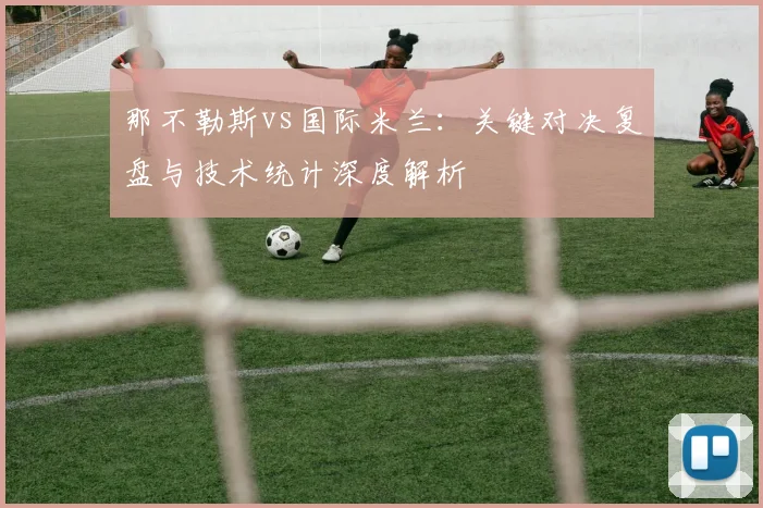 那不勒斯vs国际米兰：关键对决复盘与技术统计深度解析