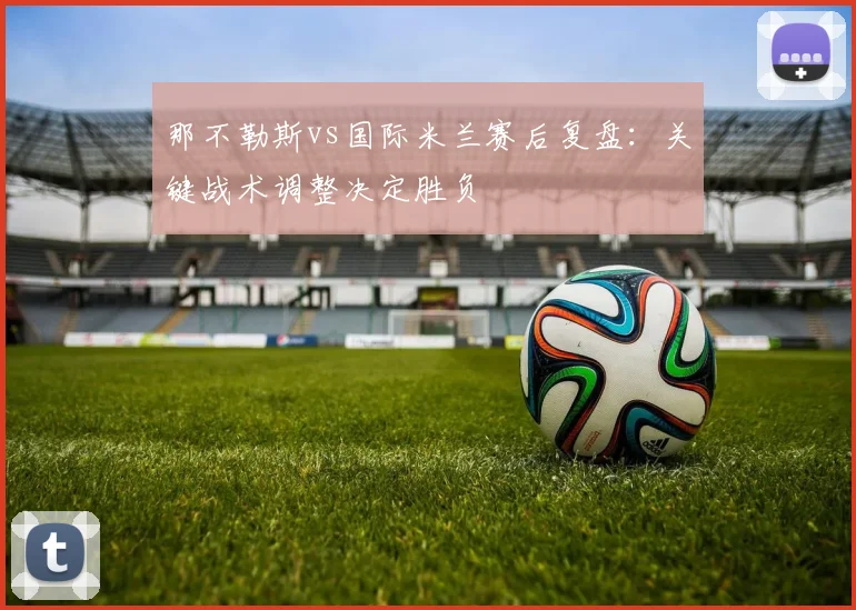 那不勒斯vs国际米兰赛后复盘:关键战术调整决定胜负