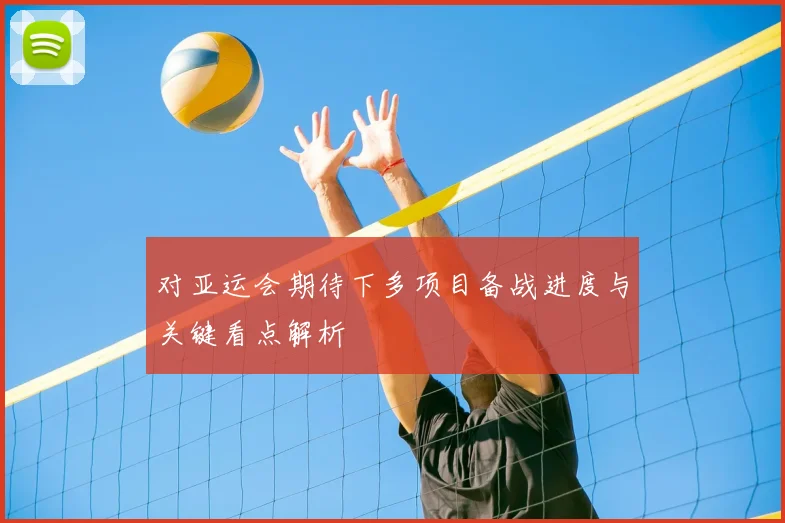 对亚运会期待下多项目备战进度与关键看点解析